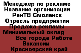 Менеджер по рекламе › Название организации ­ РенТВ Смоленск › Отрасль предприятия ­ Продажа рекламы › Минимальный оклад ­ 50 000 - Все города Работа » Вакансии   . Красноярский край,Бородино г.